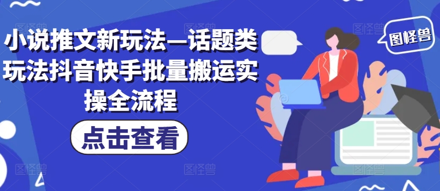 小说推文新玩法—话题类玩法抖音快手批量搬运实操全流程-网创星球
