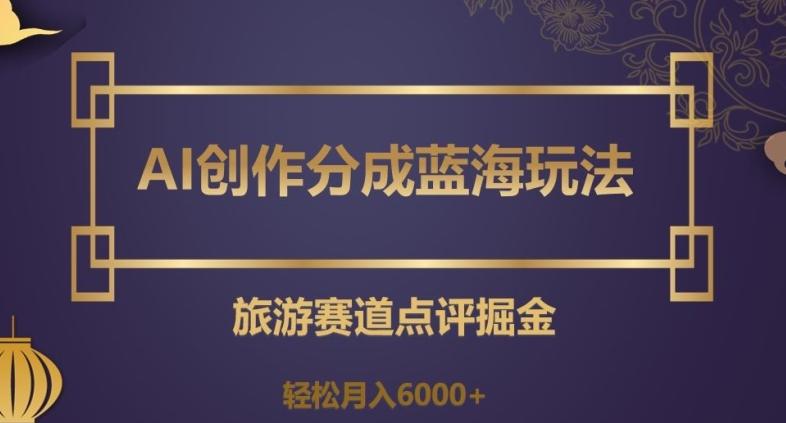 AI创作分成蓝海玩法，旅游赛道点评掘金，轻松月入6000+【揭秘】-网创星球