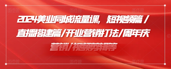 2024美业同城流量课，短视频篇 /直播搭建篇/开业营销打法/周年庆营销/视频剪辑等-网创星球