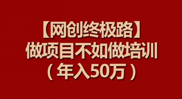 【网创终极路】做项目不如做项目培训，年入50万【揭秘】-网创星球