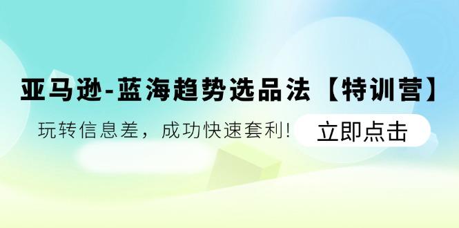 亚马逊-蓝海趋势选品法【特训营】：玩转信息差，成功快速套利!-网创星球