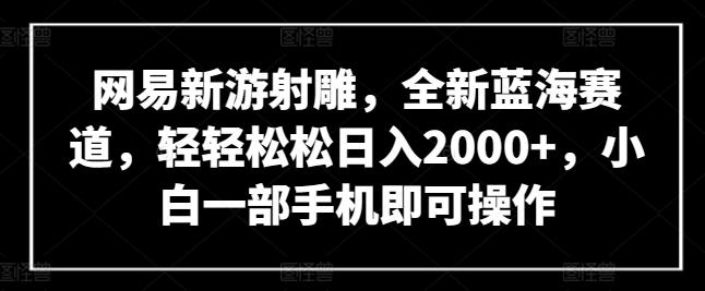 网易新游射雕，全新蓝海赛道，轻轻松松日入2000+，小白一部手机即可操作【揭秘】-网创星球