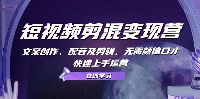 短视频剪混变现营：文案创作、配音及剪辑，无需颜值口才，快速上手运营-网创星球