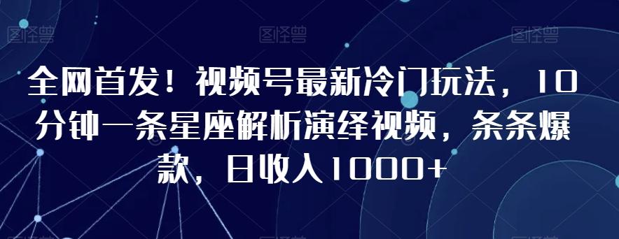 全网首发！视频号最新冷门玩法，10分钟一条星座解析演绎视频，条条爆款，日收入1000+【揭秘】-网创星球