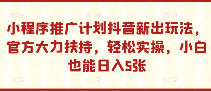 小程序推广计划抖音新出玩法，官方大力扶持，轻松实操，小白也能日入5张【揭秘】-网创星球