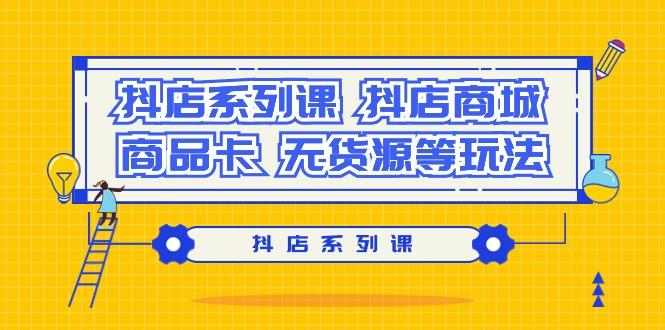 抖店系列课，​抖店商城、商品卡、无货源等玩法-网创星球