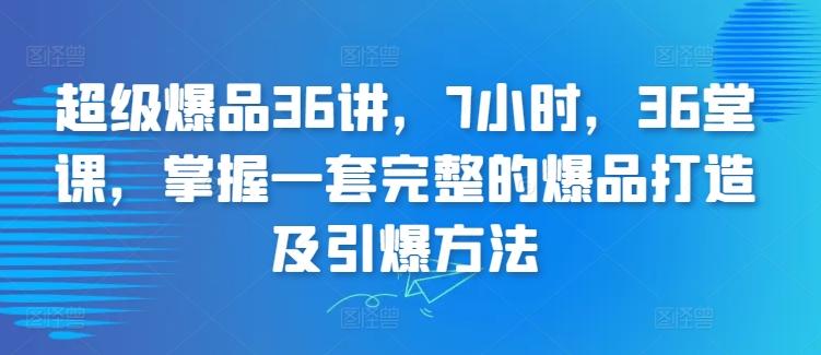 超级爆品36讲，7小时，36堂课，掌握一套完整的爆品打造及引爆方法-网创星球