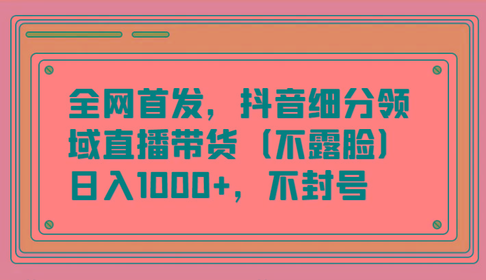 全网首发，抖音细分领域直播带货(不露脸)项目，日入1000+，不封号-网创星球