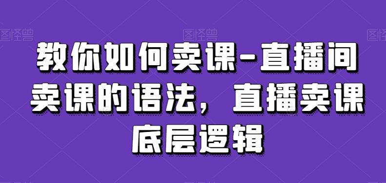 教你如何卖课-直播间卖课的语法，直播卖课底层逻辑-网创星球
