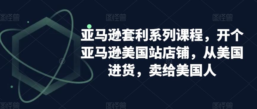 亚马逊套利系列课程，开个亚马逊美国站店铺，从美国进货，卖给美国人-网创星球