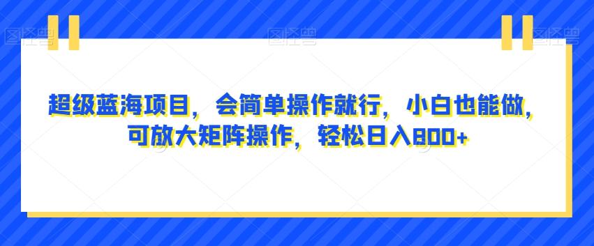 超级蓝海项目，会简单操作就行，小白也能做，可放大矩阵操作，轻松日入800+，-网创星球