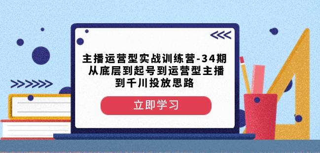 主播运营型实战训练营-第34期从底层到起号到运营型主播到千川投放思路-网创星球