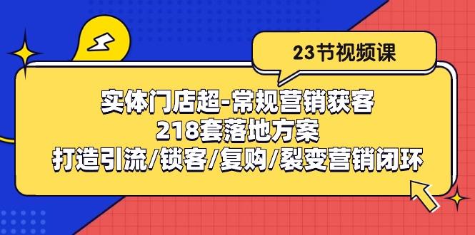 实体门店超-常规营销获客：218套落地方案/打造引流/锁客/复购/裂变营销-网创星球