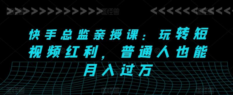 快手总监亲授课：玩转短视频红利，普通人也能月入过万-网创星球