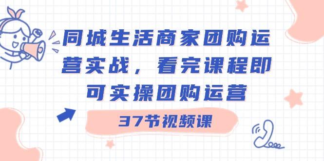 同城生活商家团购运营实战，看完课程即可实操团购运营（37节课）-网创星球