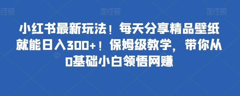 小红书最新玩法！每天分享精品壁纸就能日入300+！保姆级教学，带你从0基础小白领悟网赚-网创星球